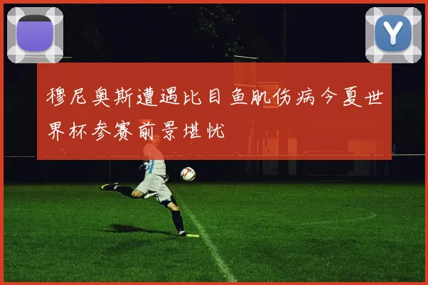 穆尼奥斯遭遇比目鱼肌伤病今夏世界杯参赛前景堪忧