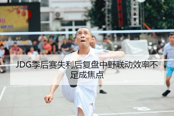 JDG季后赛失利后复盘中野联动效率不足成焦点