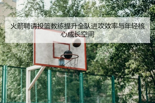 火箭聘请投篮教练提升全队进攻效率与年轻核心成长空间